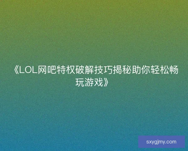 《LOL网吧特权破解技巧揭秘助你轻松畅玩游戏》