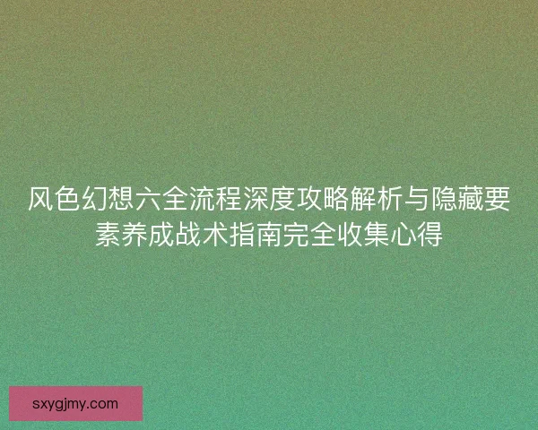 风色幻想六全流程深度攻略解析与隐藏要素养成战术指南完全收集心得