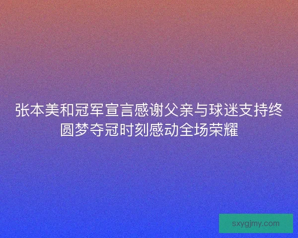 张本美和冠军宣言感谢父亲与球迷支持终圆梦夺冠时刻感动全场荣耀