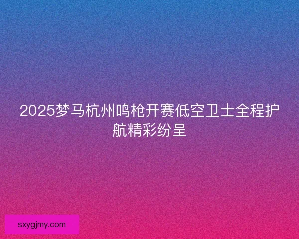 2025梦马杭州鸣枪开赛低空卫士全程护航精彩纷呈