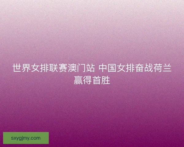 世界女排联赛澳门站 中国女排奋战荷兰赢得首胜