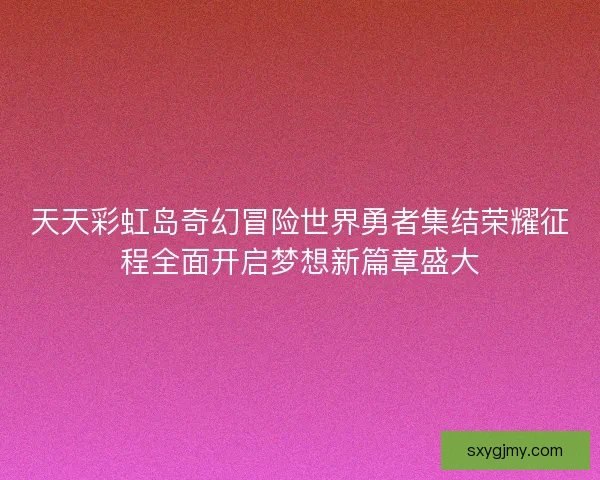 天天彩虹岛奇幻冒险世界勇者集结荣耀征程全面开启梦想新篇章盛大