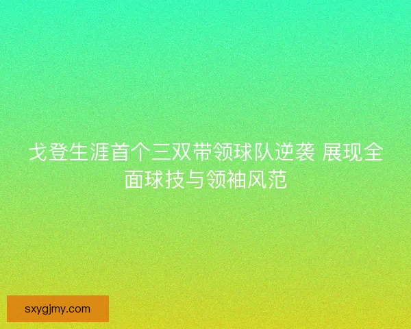 戈登生涯首个三双带领球队逆袭 展现全面球技与领袖风范